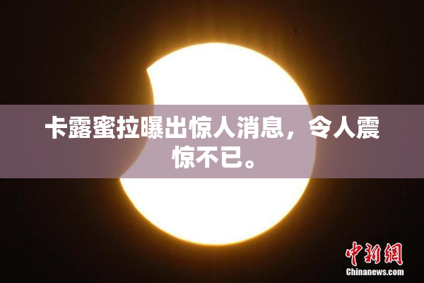 卡露蜜拉曝出惊人消息，令人震惊不已。