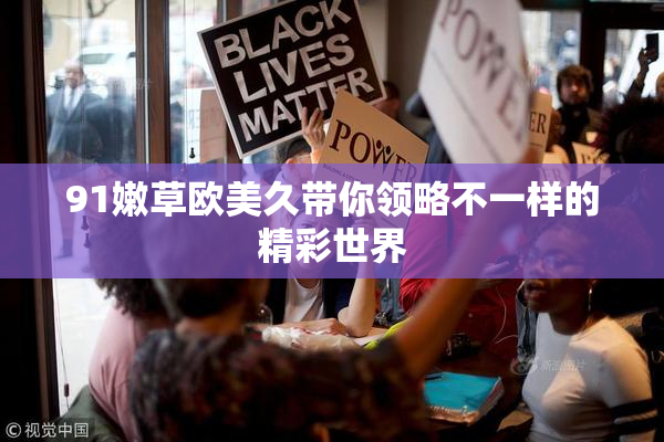91嫩草欧美久带你领略不一样的精彩世界
