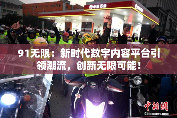 91无限：新时代数字内容平台引领潮流，创新无限可能！