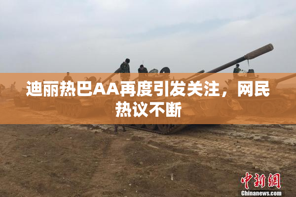迪丽热巴AA再度引发关注，网民热议不断