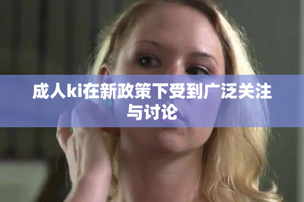 成人ki在新政策下受到广泛关注与讨论