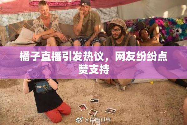 橘子直播引发热议，网友纷纷点赞支持