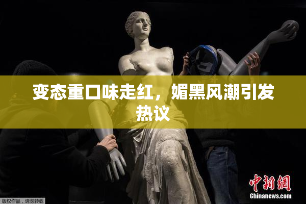变态重口味走红，媚黑风潮引发热议
