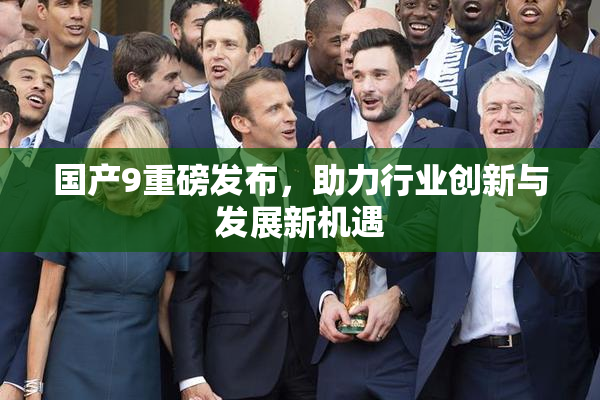 国产9重磅发布，助力行业创新与发展新机遇