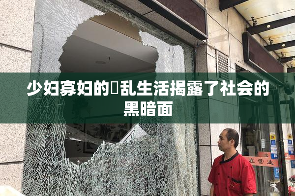 少妇寡妇的婬乱生活揭露了社会的黑暗面