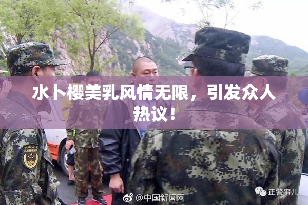 水卜樱美乳风情无限，引发众人热议！