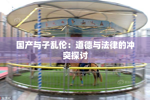 国产与子乱伦：道德与法律的冲突探讨