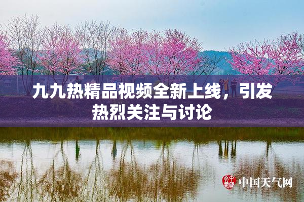 九九热精品视频全新上线，引发热烈关注与讨论