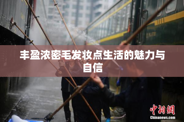 丰盈浓密毛发妆点生活的魅力与自信