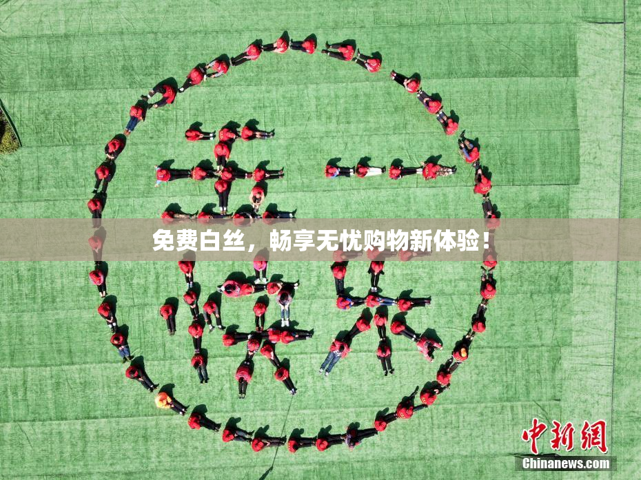 免费白丝，畅享无忧购物新体验！