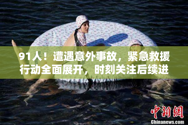 91人！遭遇意外事故，紧急救援行动全面展开，时刻关注后续进展
