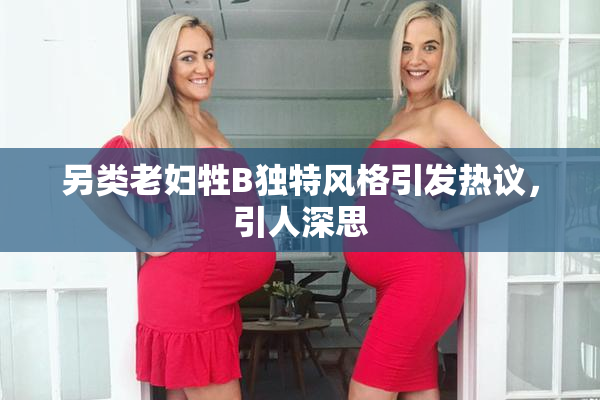 另类老妇牲B独特风格引发热议，引人深思