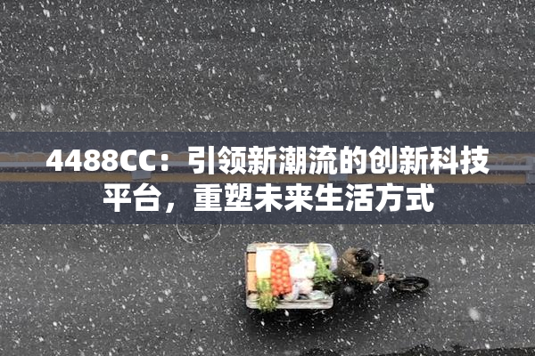4488CC：引领新潮流的创新科技平台，重塑未来生活方式