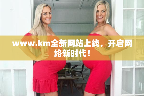 www.km全新网站上线，开启网络新时代！