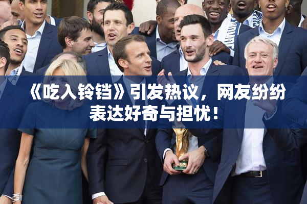 《吃入铃铛》引发热议，网友纷纷表达好奇与担忧！