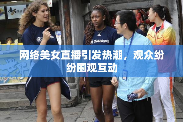 网络美女直播引发热潮，观众纷纷围观互动