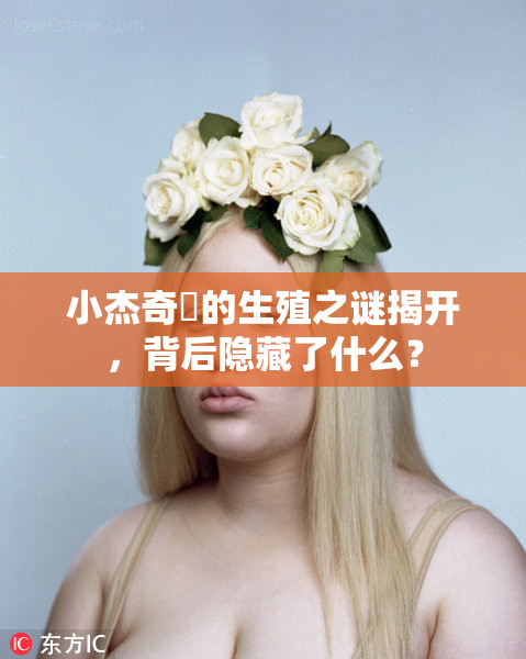 小杰奇犽的生殖之谜揭开，背后隐藏了什么？