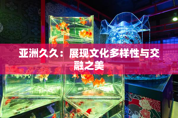 亚洲久久：展现文化多样性与交融之美