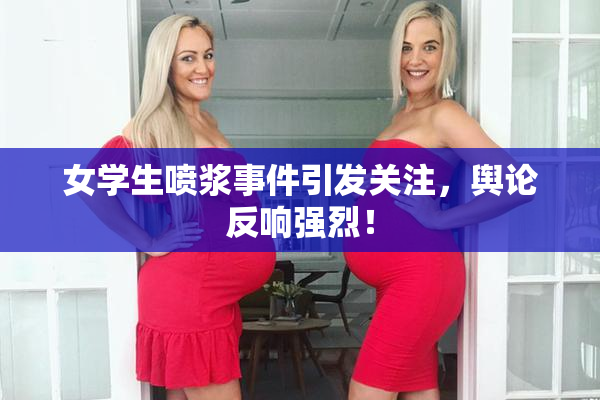 女学生喷浆事件引发关注，舆论反响强烈！