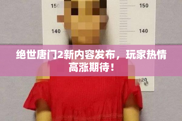 绝世唐门2新内容发布，玩家热情高涨期待！