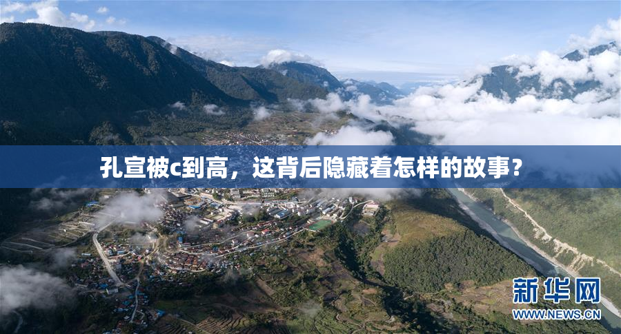 孔宣被c到高，这背后隐藏着怎样的故事？