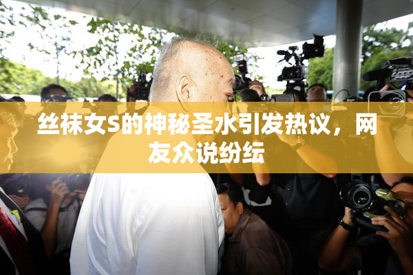 丝袜女S的神秘圣水引发热议，网友众说纷纭
