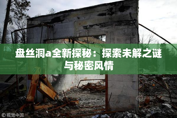 盘丝洞a全新探秘：探索未解之谜与秘密风情