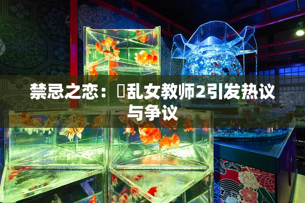 禁忌之恋：婬乱女教师2引发热议与争议