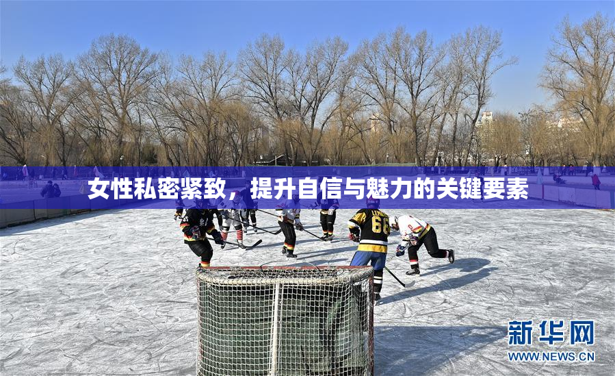 女性私密紧致，提升自信与魅力的关键要素