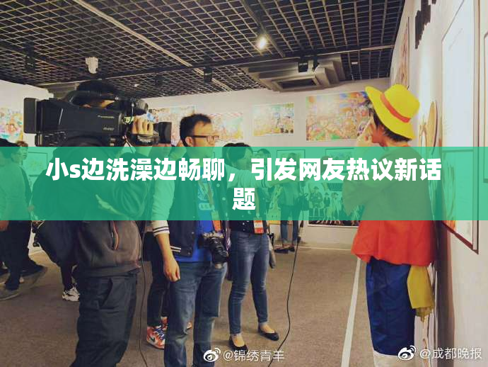 小s边洗澡边畅聊，引发网友热议新话题