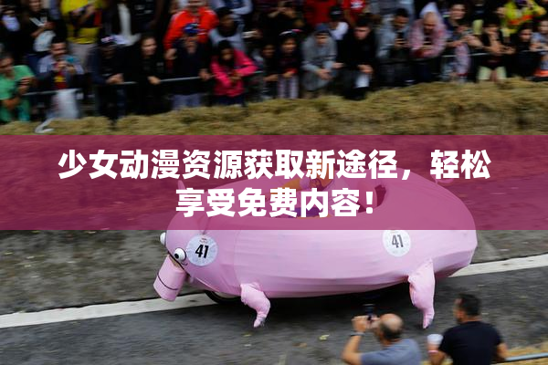 少女动漫资源获取新途径，轻松享受免费内容！