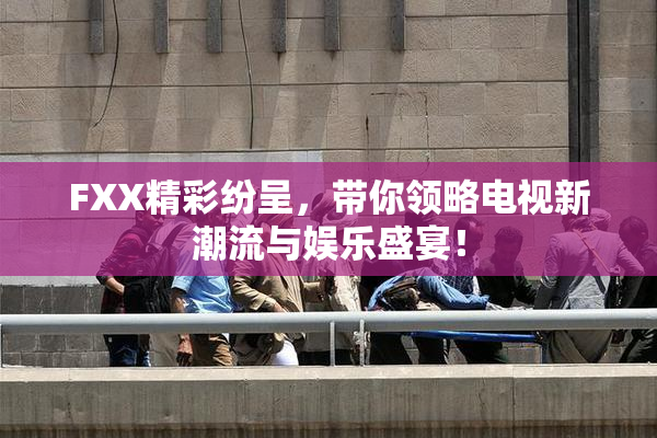 FXX精彩纷呈，带你领略电视新潮流与娱乐盛宴！