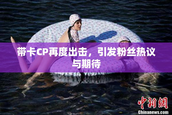 带卡CP再度出击，引发粉丝热议与期待