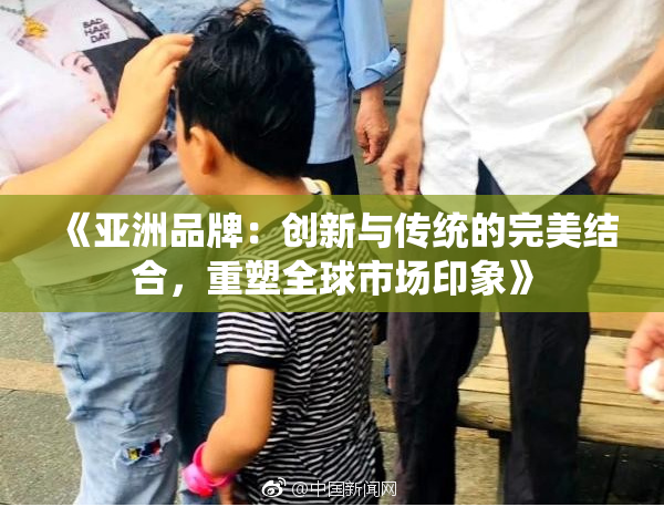 《亚洲品牌：创新与传统的完美结合，重塑全球市场印象》