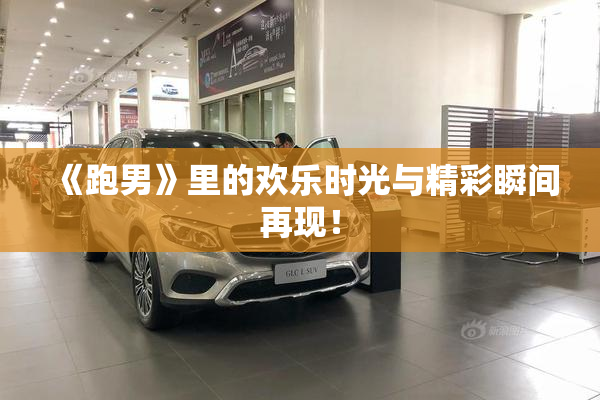 《跑男》里的欢乐时光与精彩瞬间再现！