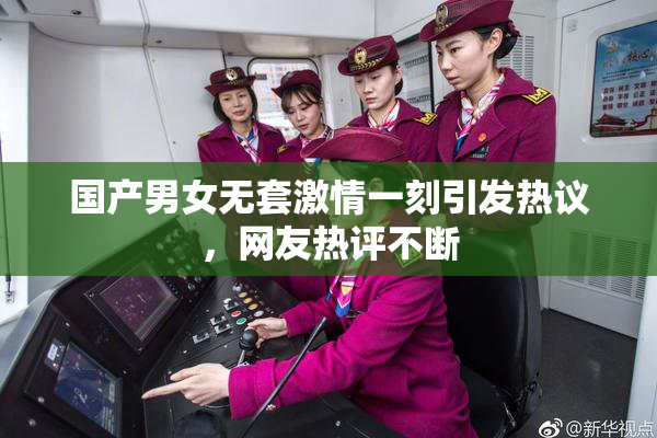 国产男女无套激情一刻引发热议，网友热评不断