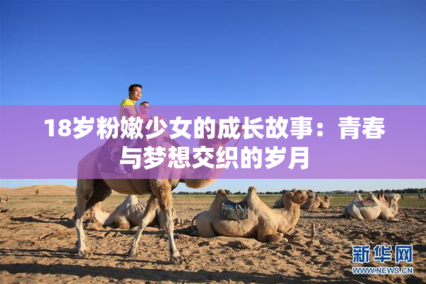 18岁粉嫩少女的成长故事：青春与梦想交织的岁月