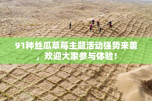 91种丝瓜草莓主题活动强势来袭，欢迎大家参与体验！