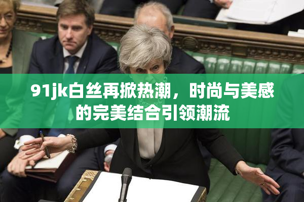 91jk白丝再掀热潮，时尚与美感的完美结合引领潮流