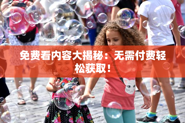 免费看内容大揭秘：无需付费轻松获取！