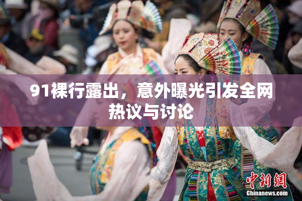 91裸行露出，意外曝光引发全网热议与讨论