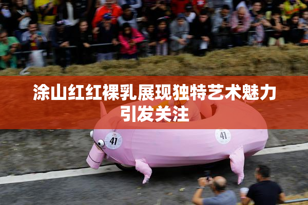 涂山红红裸乳展现独特艺术魅力引发关注