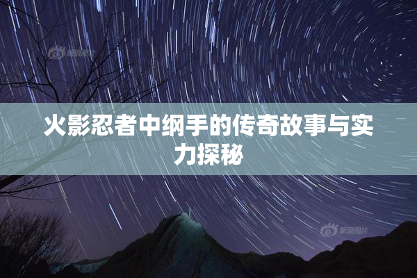 火影忍者中纲手的传奇故事与实力探秘