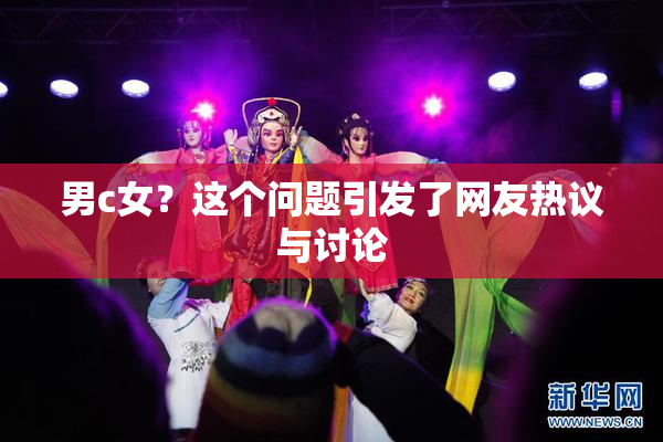 男c女？这个问题引发了网友热议与讨论