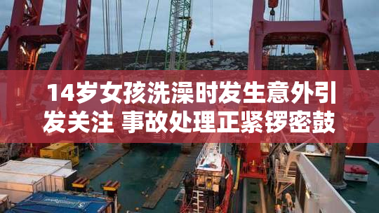 14岁女孩洗澡时发生意外引发关注 事故处理正紧锣密鼓进行中