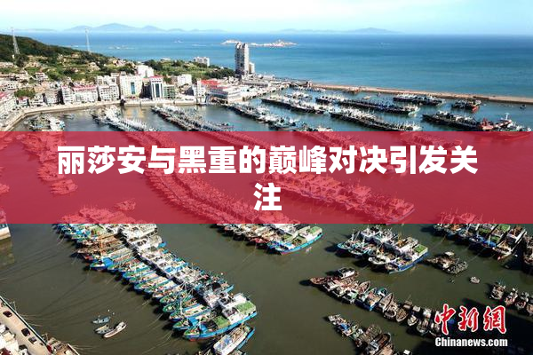 丽莎安与黑重的巅峰对决引发关注