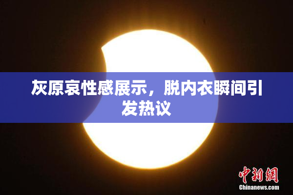 灰原哀性感展示，脱内衣瞬间引发热议