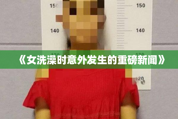 《女洗澡时意外发生的重磅新闻》