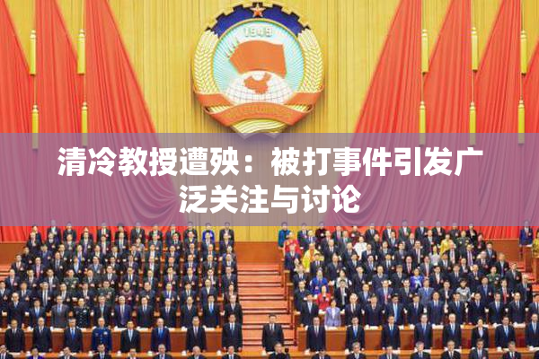 清冷教授遭殃：被打事件引发广泛关注与讨论