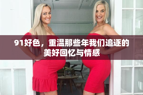 91好色，重温那些年我们追逐的美好回忆与情感